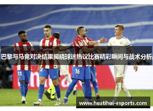 巴黎与马竞对决结果揭晓球迷热议比赛精彩瞬间与战术分析
