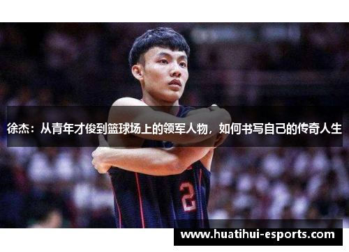 徐杰：从青年才俊到篮球场上的领军人物，如何书写自己的传奇人生