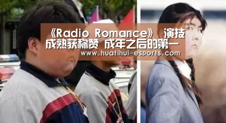 《Radio Romance》 演技成熟获称赞 成年之后的第一部戏好评满满:华体会游戏(图2) 华体会官网