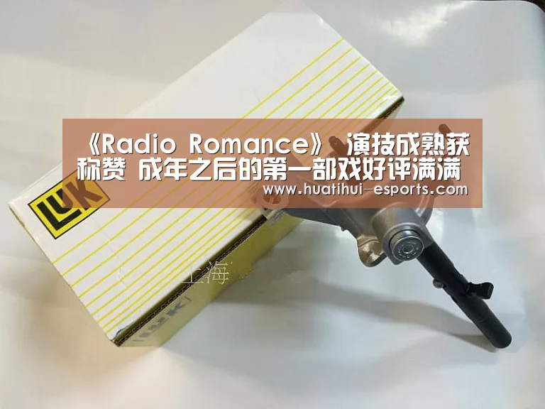 《Radio Romance》 演技成熟获称赞 成年之后的第一部戏好评满满:华体会游戏(图3) 华体会网站