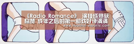 《Radio Romance》 演技成熟获称赞 成年之后的第一部戏好评满满:华体会游戏(图1) 华体会官网