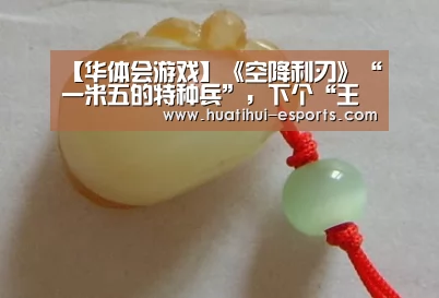 【华体会游戏】《空降利刃》“一米五的特种兵”,下个“王宝强”(图1) 华体会入口