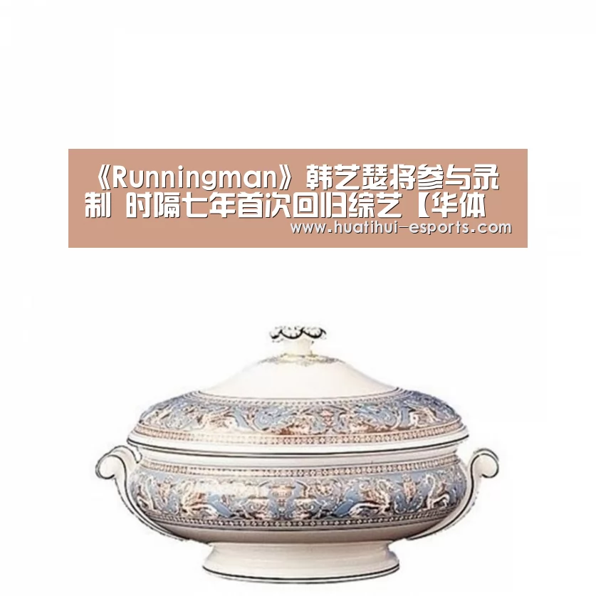 《Runningman》韩艺瑟将参与录制 时隔七年首次回归综艺【华体会官网】(图1) 华体会游戏