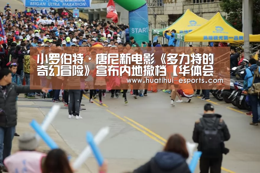 小罗伯特·唐尼新电影《多力特的奇幻冒险》宣布内地撤档【华体会官网】(图2) 华体会官网