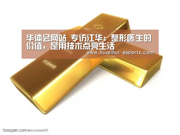 华体会网站_专访江华:整形医生的价值,是用技术点亮生活(图2) 华体会网站