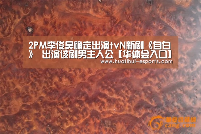 2PM李俊昊确定出演tvN新剧《自白》 出演该剧男主人公【华体会入口】(图1) 华体会网站