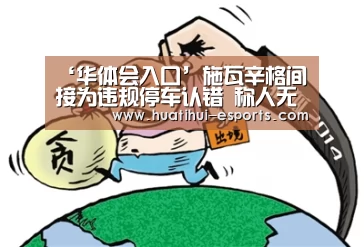 ‘华体会入口’施瓦辛格间接为违规停车认错 称人无完人(图1) 华体会官网