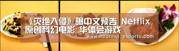 《灭绝入侵》曝中文预告 Netflix原创科幻电影_华体会游戏(图2) 华体会入口
